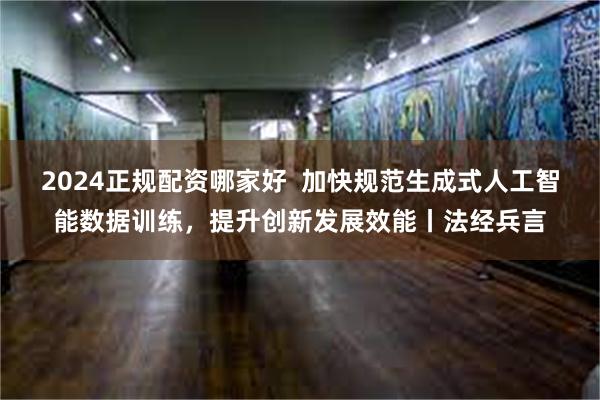 2024正规配资哪家好  加快规范生成式人工智能数据训练，提升创新发展效能丨法经兵言