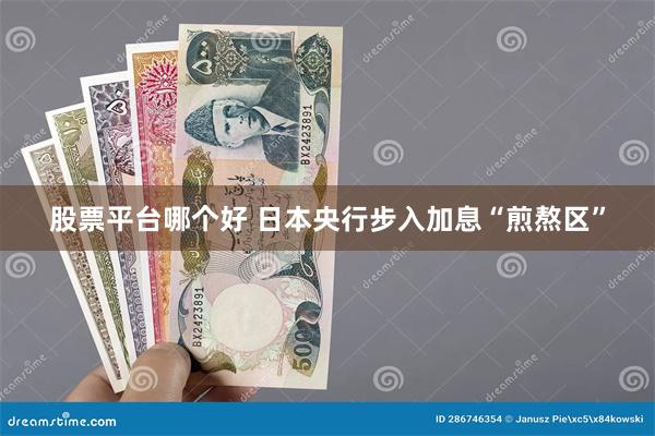 股票平台哪个好 日本央行步入加息“煎熬区”