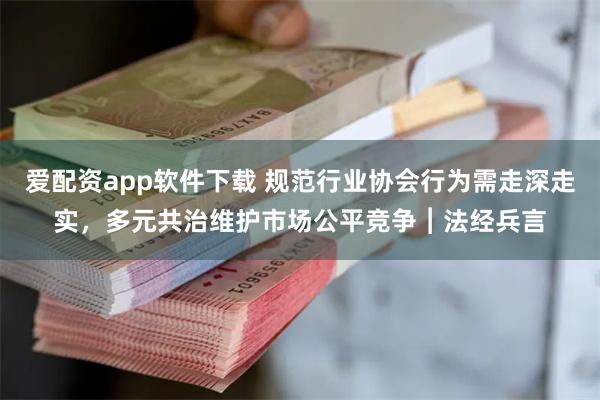 爱配资app软件下载 规范行业协会行为需走深走实，多元共治维护市场公平竞争︱法经兵言