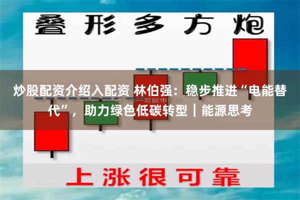 炒股配资介绍入配资 林伯强：稳步推进“电能替代”，助力绿色低碳转型︱能源思考