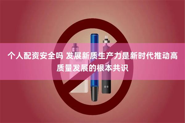 个人配资安全吗 发展新质生产力是新时代推动高质量发展的根本共识