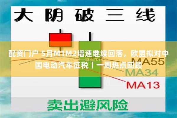 配资门户 5月M1M2增速继续回落，欧盟拟对中国电动汽车征税丨一周热点回顾