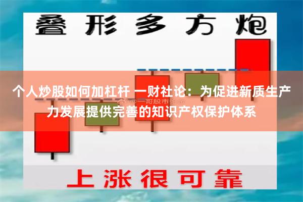 个人炒股如何加杠杆 一财社论：为促进新质生产力发展提供完善的知识产权保护体系