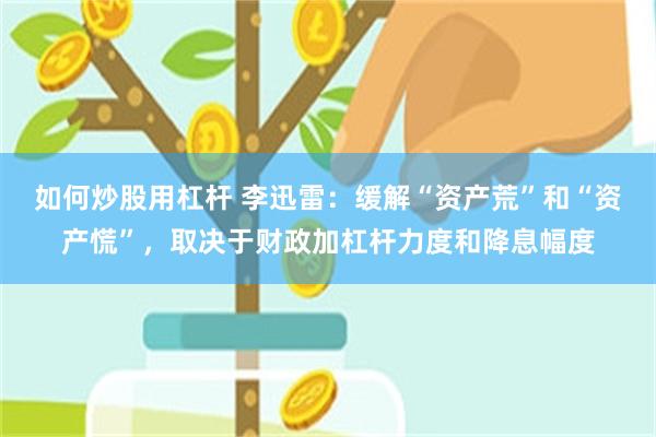 如何炒股用杠杆 李迅雷：缓解“资产荒”和“资产慌”，取决于财政加杠杆力度和降息幅度