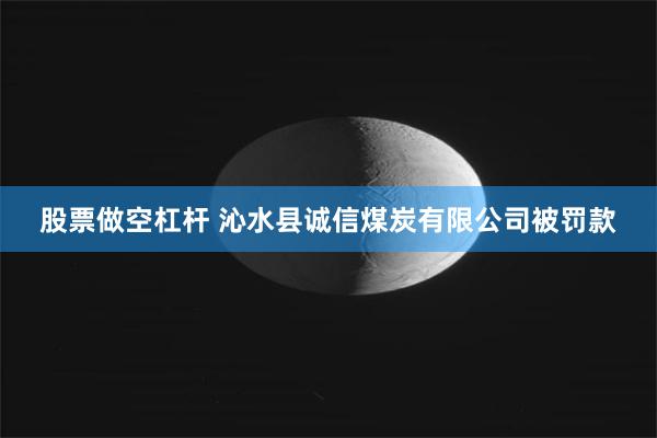 股票做空杠杆 沁水县诚信煤炭有限公司被罚款