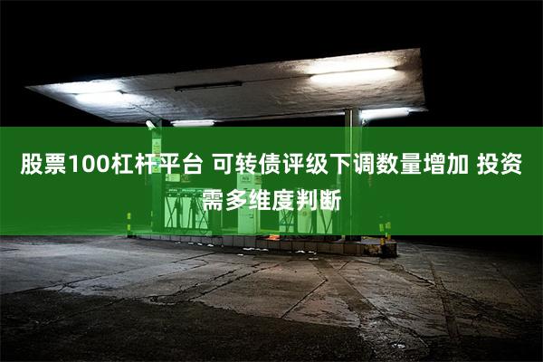 股票100杠杆平台 可转债评级下调数量增加 投资需多维度判断