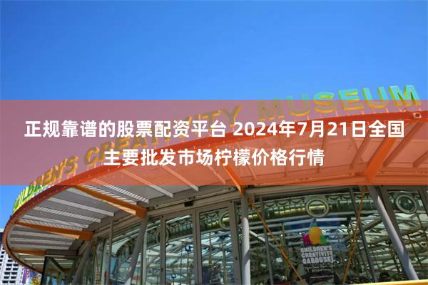 正规靠谱的股票配资平台 2024年7月21日全国主要批发市场柠檬价格行情