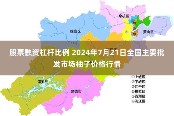 股票融资杠杆比例 2024年7月21日全国主要批发市场柚子价格行情