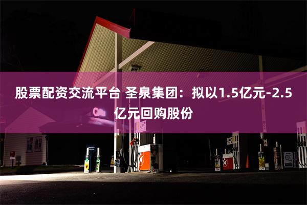 股票配资交流平台 圣泉集团：拟以1.5亿元-2.5亿元回购股份