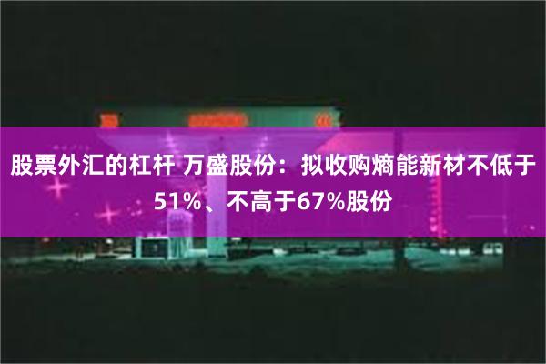 股票外汇的杠杆 万盛股份：拟收购熵能新材不低于51%、不高于67%股份