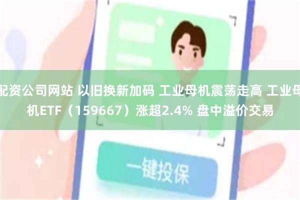 配资公司网站 以旧换新加码 工业母机震荡走高 工业母机ETF（159667）涨超2.4% 盘中溢价交易