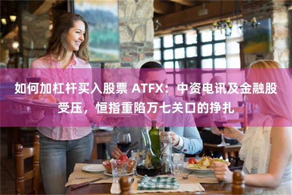 如何加杠杆买入股票 ATFX：中资电讯及金融股受压，恒指重陷万七关口的挣扎