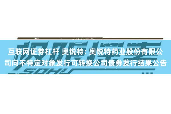 互联网证劵杠杆 奥锐特: 奥锐特药业股份有限公司向不特定对象发行可转换公司债券发行结果公告