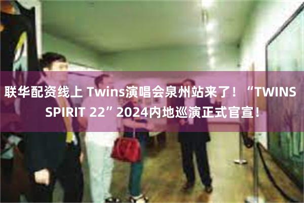 联华配资线上 Twins演唱会泉州站来了！“TWINS SPIRIT 22”2024内地巡演正式官宣！