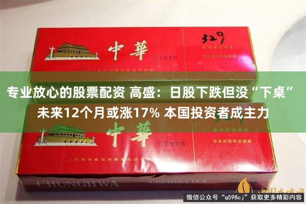 专业放心的股票配资 高盛：日股下跌但没“下桌” 未来12个月或涨17% 本国投资者成主力