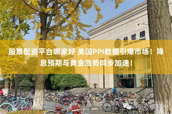 股票配资平台哪家好 美国PPI数据引爆市场！降息预期与黄金涨势同步加速！