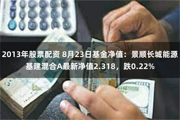 2013年股票配资 8月23日基金净值：景顺长城能源基建混合A最新净值2.318，跌0.22%