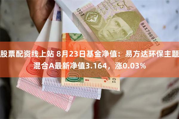 股票配资线上站 8月23日基金净值：易方达环保主题混合A最新净值3.164，涨0.03%