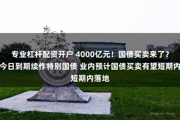 专业杠杆配资开户 4000亿元！国债买卖来了？央行今日到期续作特别国债 业内预计国债买卖有望短期内落地