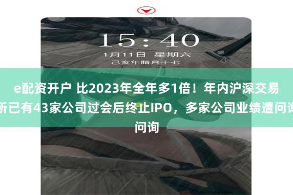 e配资开户 比2023年全年多1倍！年内沪深交易所已有43家公司过会后终止IPO，多家公司业绩遭问询