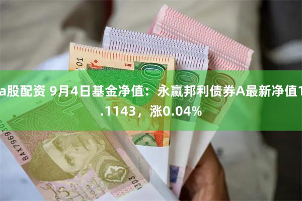 a股配资 9月4日基金净值：永赢邦利债券A最新净值1.1143，涨0.04%