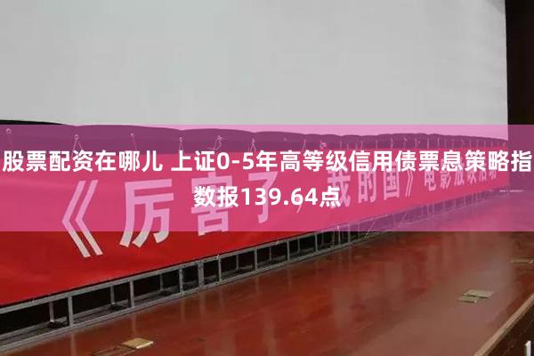 股票配资在哪儿 上证0-5年高等级信用债票息策略指数报139.64点