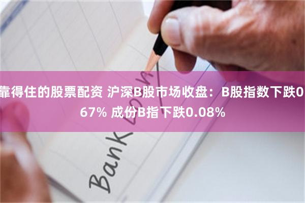 靠得住的股票配资 沪深B股市场收盘：B股指数下跌0.67% 成份B指下跌0.08%