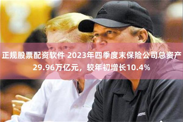 正规股票配资软件 2023年四季度末保险公司总资产29.96万亿元，较年初增长10.4%