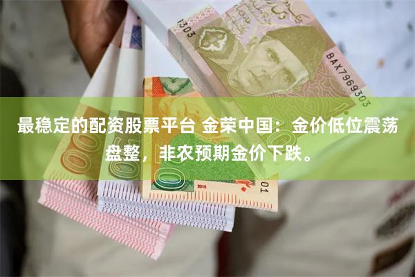 最稳定的配资股票平台 金荣中国：金价低位震荡盘整，非农预期金价下跌。