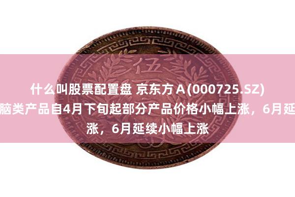 什么叫股票配置盘 京东方Ａ(000725.SZ)：笔记本电脑类产品自4月下旬起部分产品价格小幅上涨，6月延续小幅上涨