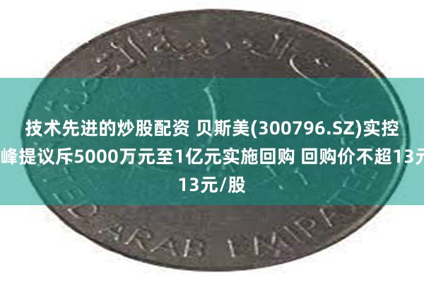 技术先进的炒股配资 贝斯美(300796.SZ)实控人陈峰提议斥5000万元至1亿元实施回购 回购价不超13元/股