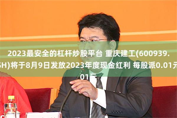 2023最安全的杠杆炒股平台 重庆建工(600939.SH)将于8月9日发放2023年度现金红利 每股派0.01元