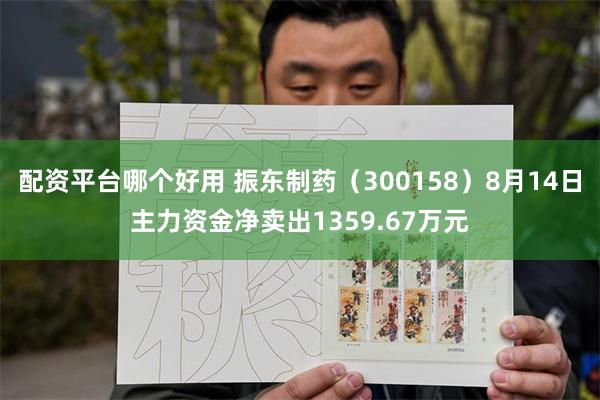 配资平台哪个好用 振东制药（300158）8月14日主力资金净卖出1359.67万元