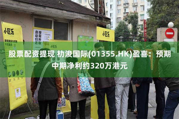 股票配资提现 朸浚国际(01355.HK)盈喜：预期中期净利约320万港元