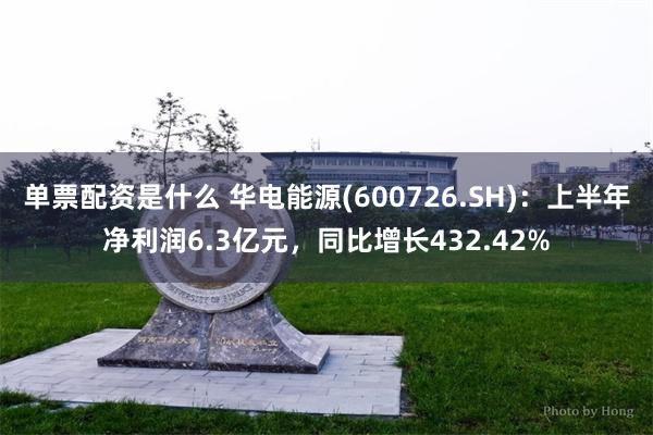 单票配资是什么 华电能源(600726.SH)：上半年净利润6.3亿元，同比增长432.42%