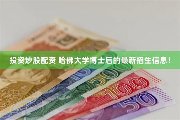 投资炒股配资 哈佛大学博士后的最新招生信息！