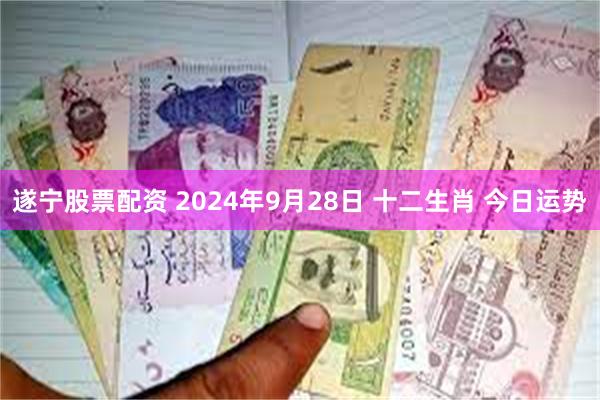 遂宁股票配资 2024年9月28日 十二生肖 今日运势