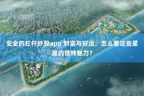 安全的杠杆炒股app 财富与好运：怎么看这些星座的独特魅力？