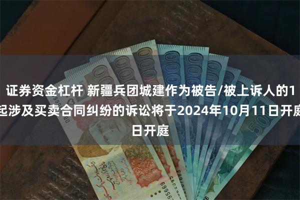 证券资金杠杆 新疆兵团城建作为被告/被上诉人的1起涉及买卖合同纠纷的诉讼将于2024年10月11日开庭