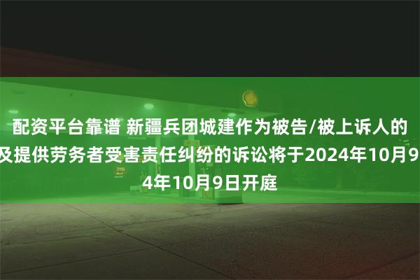 配资平台靠谱 新疆兵团城建作为被告/被上诉人的1起涉及提供劳务者受害责任纠纷的诉讼将于2024年10月9日开庭