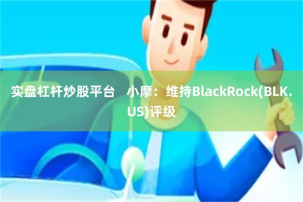 实盘杠杆炒股平台   小摩：维持BlackRock(BLK.US)评级