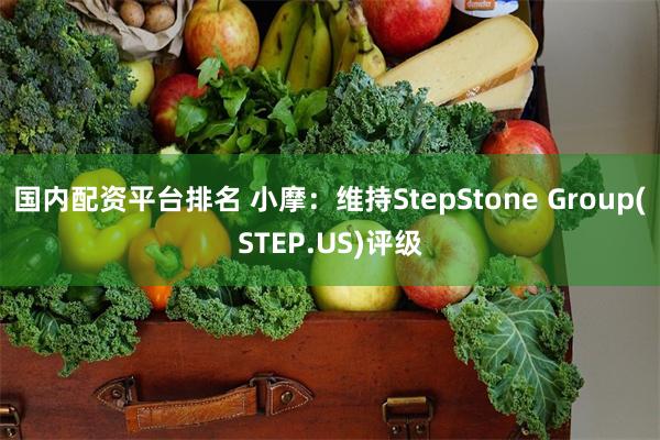 国内配资平台排名 小摩：维持StepStone Group(STEP.US)评级