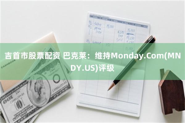 吉首市股票配资 巴克莱：维持Monday.Com(MNDY.US)评级