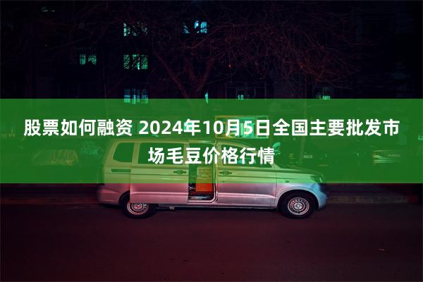 股票如何融资 2024年10月5日全国主要批发市场毛豆价格行情