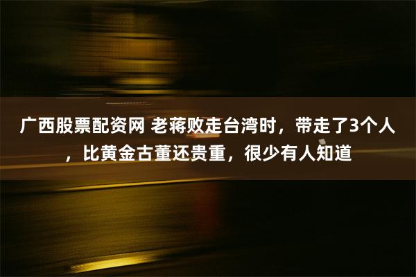 广西股票配资网 老蒋败走台湾时，带走了3个人，比黄金古董还贵重，很少有人知道