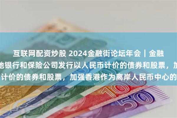 互联网配资炒股 2024金融街论坛年会｜金融监管总局姜波：支持内地银行和保险公司发行以人民币计价的债券和股票，加强香港作为离岸人民币中心的地位