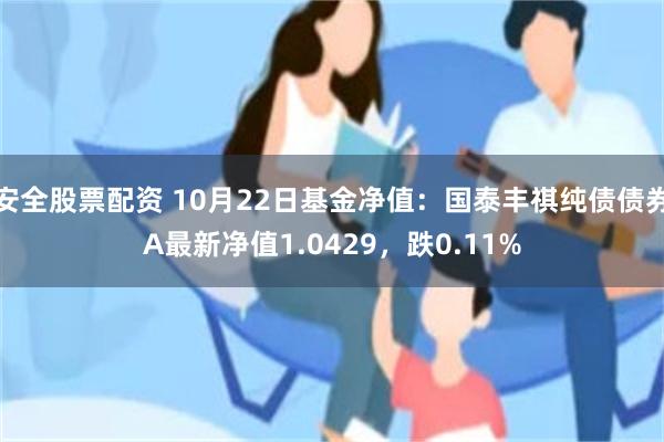 安全股票配资 10月22日基金净值：国泰丰祺纯债债券A最新净值1.0429，跌0.11%