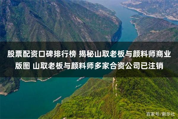 股票配资口碑排行榜 揭秘山取老板与颜料师商业版图 山取老板与颜料师多家合资公司已注销