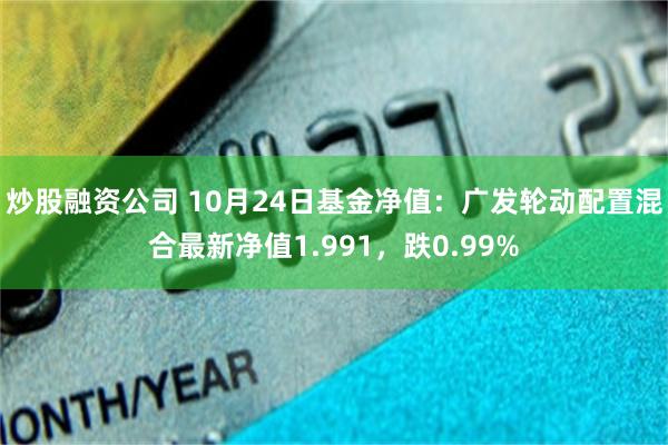 炒股融资公司 10月24日基金净值：广发轮动配置混合最新净值1.991，跌0.99%