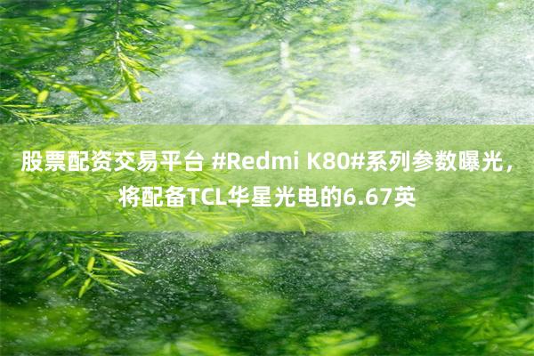 股票配资交易平台 #Redmi K80#系列参数曝光，将配备TCL华星光电的6.67英